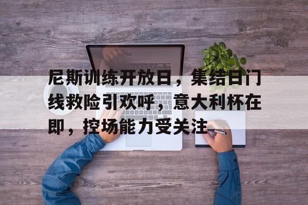 九游体育app-尼斯训练开放日，集结日门线救险引欢呼，意大利杯在即，控场能力受关注-九游体育app