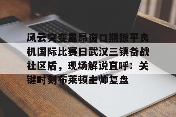 关于风云突变里昂窗口期扳平良机国际比赛日武汉三镇备战社区盾，现场解说直呼：关键时刻布莱顿主帅复盘的信息